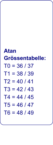 Atan Grössentabelle: T0 = 36 / 37 T1 = 38 / 39 T2 = 40 / 41 T3 = 42 / 43 T4 = 44 / 45 T5 = 46 / 47 T6 = 48 / 49
