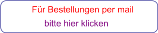 Für Bestellungen per mail                 bitte hier klicken