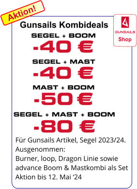 Für Gunsails Artikel, Segel 2023/24. Ausgenommen: Burner, loop, Dragon Linie sowie  advance Boom & Mastkombi als Set Aktion bis 12. Mai ‘24     Shop Gunsails Kombideals  Aktion!