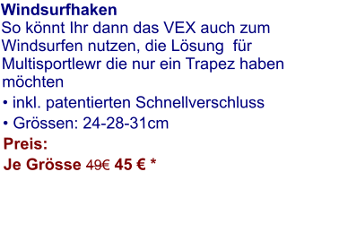 Windsurfhaken So könnt Ihr dann das VEX auch zum Windsurfen nutzen, die Lösung  für Multisportlewr die nur ein Trapez haben möchten  • inkl. patentierten Schnellverschluss • Grössen: 24-28-31cm Preis: Je Grösse 49€ 45 € *