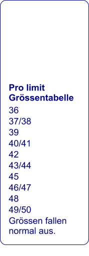 Pro limit Grössentabelle 36 37/38 39 40/41 42 43/44 45 46/47 48 49/50 Grössen fallen normal aus.