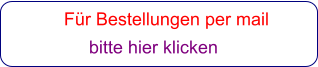 Für Bestellungen per mail                 bitte hier klicken
