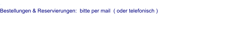 . Bestellungen & Reservierungen:  bitte per mail  ( oder telefonisch )