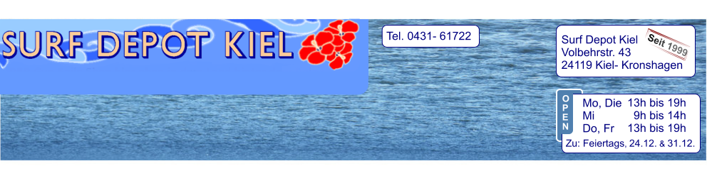 Tel. 0431- 61722   Surf Depot Kiel Volbehrstr. 43 24119 Kiel- Kronshagen    Seit 1999 13h bis 19h   9h bis 14h 13h bis 19h  Zu: Feiertags, 24.12. & 31.12.  Mo, Die  Mi            Do, Fr  O P E N