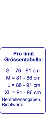 Pro limit Grössentabelle:    S = 76 - 81 cm     M = 81 - 86 cm      L = 86 - 91 cm    XL = 91 - 96 cm  Herstellenangaben, Richtwerte